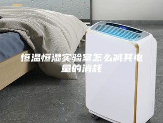 常见问题恒温恒湿实验室怎么减其电量的消耗
