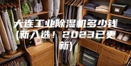 大连工业除湿机多少钱(新入选！2023已更新)