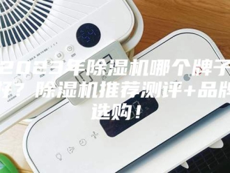 常见问题2023年除湿机哪个牌子好？除湿机推荐测评+品牌选购！