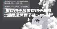 型炭烘干房型炭烘干机低温除湿环保节能50%以上