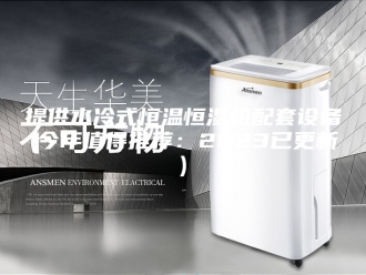 常见问题提供水冷式恒温恒湿机配套设备(今年值得推荐：2023已更新)