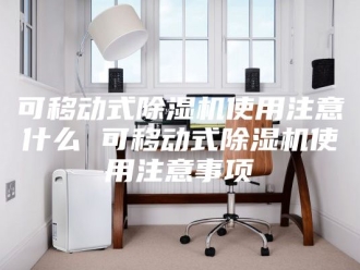 行业新闻可移动式除湿机使用注意什么 可移动式除湿机使用注意事项