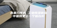 未来几年内 工业除湿机在中国将更上一个新台阶