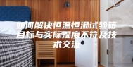 如何解决恒温恒湿试验箱目标与实际湿度不符及技术交流