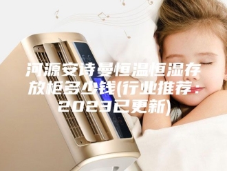 企业新闻河源安诗曼恒温恒湿存放柜多少钱(行业推荐：2023已更新)