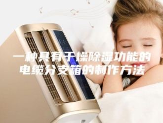 知识百科一种具有干燥除湿功能的电缆分支箱的制作方法