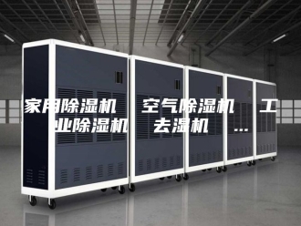 行业新闻家用除湿机  空气除湿机  工业除湿机  去湿机  ...