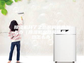 企业新闻除湿机开了之后房间很热怎么办（除湿机出热风屋里太热怎么办）