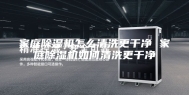 家庭除湿机怎么清洗更干净 家庭除湿机如何清洗更干净