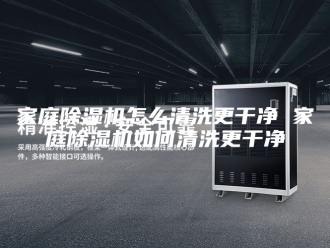 行业新闻家庭除湿机怎么清洗更干净 家庭除湿机如何清洗更干净