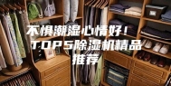 不惧潮湿心情好！ TOP5除湿机精品推荐