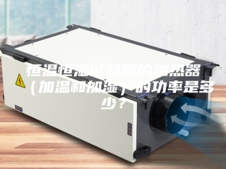 常见问题恒温恒湿试验箱的加热器（加温和加湿）的功率是多少？