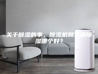 常见问题关于除湿的事，除湿机和空调除湿哪个好？