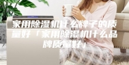 家用除湿机什么牌子的质量好「家用除湿机什么品牌质量好」