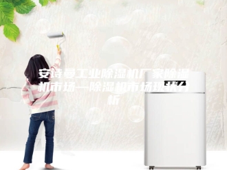 企业新闻安诗曼工业除湿机厂家除湿机市场—除湿机市场现状分析