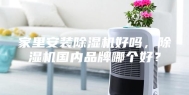 家里安装除湿机好吗，除湿机国内品牌哪个好？