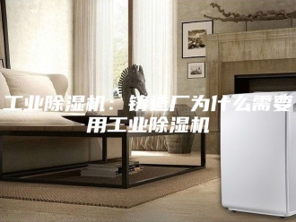行业新闻工业除湿机：铸造厂为什么需要用工业除湿机