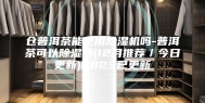 仓普洱茶能使用除湿机吗-普洱茶可以除湿吗(12月推荐／今日更新)2023已更新
