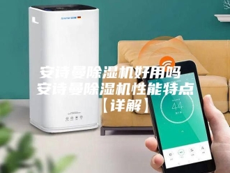 企业新闻安诗曼除湿机好用吗 安诗曼除湿机性能特点【详解】