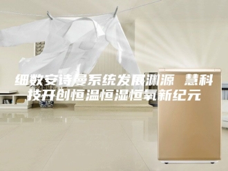 企业新闻细数安诗曼系统发展渊源 慧科技开创恒温恒湿恒氧新纪元