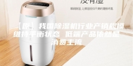 【原】我国除湿机行业产销规模维持平衡状态 低端产品依然是消费主流