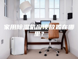 行业新闻家用除湿机应该放置在哪里？