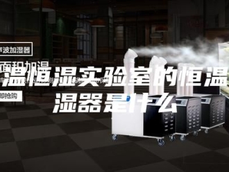 常见问题恒温恒湿实验室的恒温恒湿器是什么