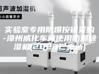 行业新闻实验室专用防爆按钮采购-漳州威化车间使用防爆除湿机(2023已更新)