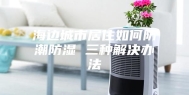 海边城市居住如何防潮防湿 三种解决办法