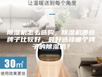 企业新闻除湿机怎么选购，除湿机哪些牌子比较好，最好选择哪个牌子的除湿机？
