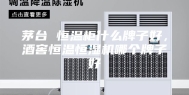茅台 恒温柜什么牌子好，酒窖恒温恒湿机哪个牌子好