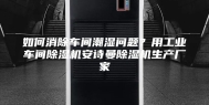 如何消除车间潮湿问题？用工业车间除湿机安诗曼除湿机生产厂家