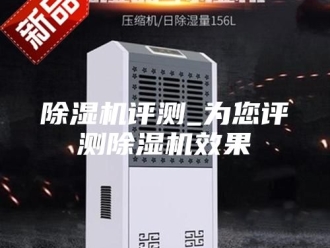 企业新闻除湿机评测_为您评测除湿机效果