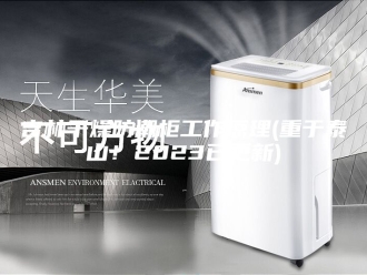 知识百科吉林干燥防潮柜工作原理(重于泰山！2023已更新)