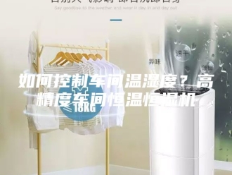 知识百科如何控制车间温湿度？高精度车间恒温恒湿机