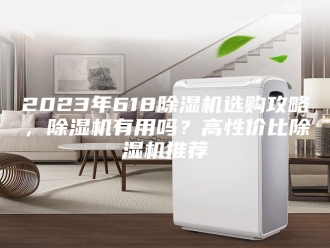 常见问题2023年618除湿机选购攻略，除湿机有用吗？高性价比除湿机推荐