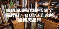 家用除湿新风系统哪个品牌好？2023十大除湿新风品牌