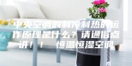 中央空调的制冷制热的运作原理是什么？请通俗点讲！！ 恒温恒湿空调