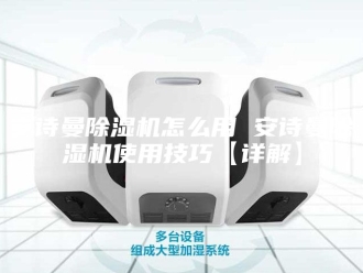 企业新闻安诗曼除湿机怎么用 安诗曼除湿机使用技巧【详解】