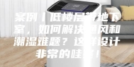 案例丨低楼层带地下室，如何解决通风和潮湿难题？这样设计非常的哇塞！
