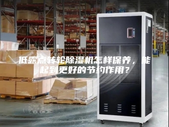 常见问题低露点转轮除湿机怎样保养，能起到更好的节约作用？