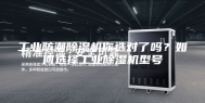 工业防潮除湿机你选对了吗？如何选择工业除湿机型号
