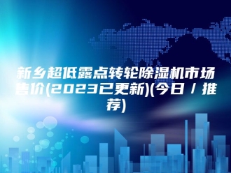 行业新闻新乡超低露点转轮除湿机市场售价(2023已更新)(今日／推荐)