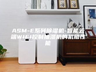 企业新闻ASM-E系列除湿机-智能云端WIFI控制抽湿机的机组性能
