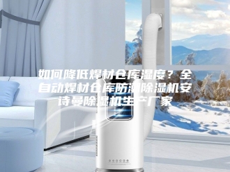 企业新闻如何降低焊材仓库湿度？全自动焊材仓库防潮除湿机安诗曼除湿机生产厂家