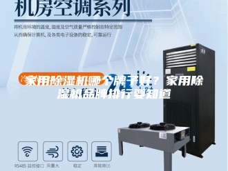 行业新闻家用除湿机哪个牌子好？家用除湿机品牌排行要知道