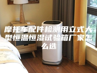 常见问题摩托车配件检测用立式大型恒温恒湿试验箱厂家怎么选