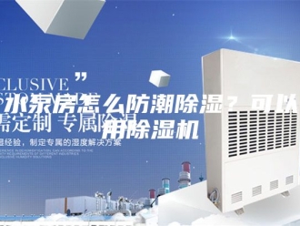 行业新闻水泵房怎么防潮除湿？可以用除湿机