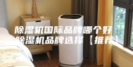 除湿机国际品牌哪个好 除湿机品牌选择【推荐】
