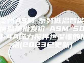 常见问题贵州ASM-系列低温智能恒温槽批发价-ASM-500-4A磁力搅拌恒温槽的价格(2023已更新)